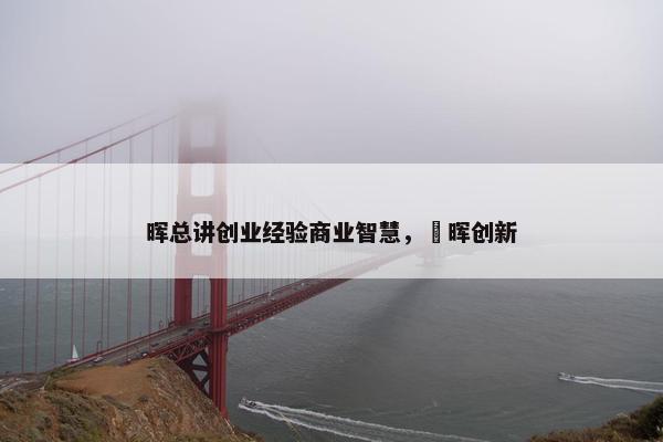 晖总讲创业经验商业智慧，愽晖创新