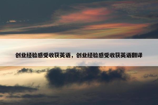 创业经验感受收获英语，创业经验感受收获英语翻译