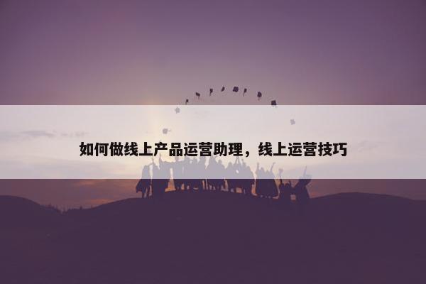如何做线上产品运营助理，线上运营技巧