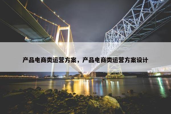 产品电商类运营方案，产品电商类运营方案设计