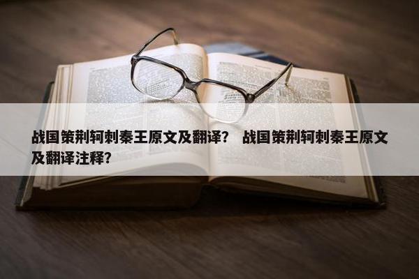 战国策荆轲刺秦王原文及翻译？ 战国策荆轲刺秦王原文及翻译注释？