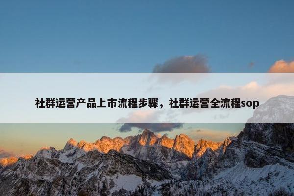 社群运营产品上市流程步骤，社群运营全流程sop