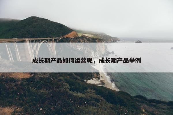 成长期产品如何运营呢，成长期产品举例