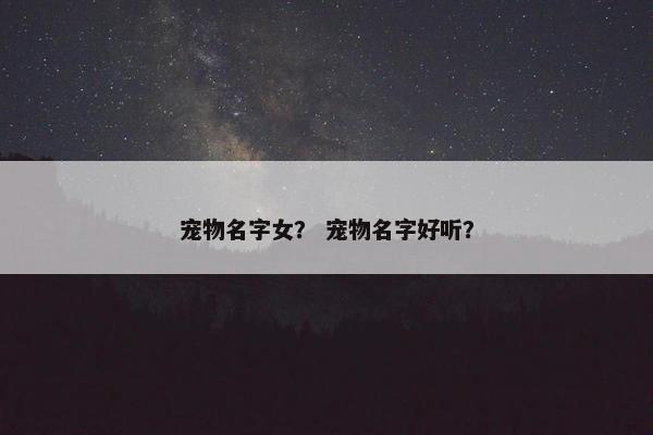 宠物名字女？ 宠物名字好听？
