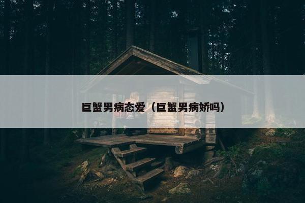 巨蟹男病态爱（巨蟹男病娇吗）