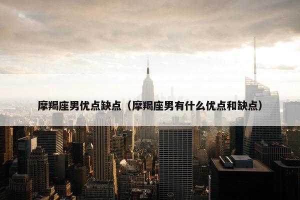 摩羯座男优点缺点（摩羯座男有什么优点和缺点）
