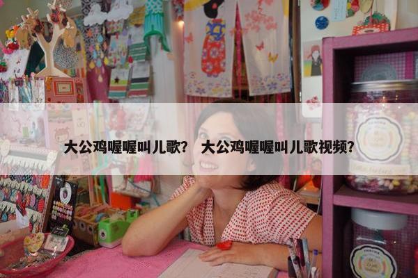 大公鸡喔喔叫儿歌？ 大公鸡喔喔叫儿歌视频？