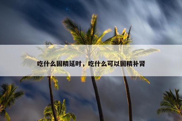 吃什么固精延时，吃什么可以固精补肾