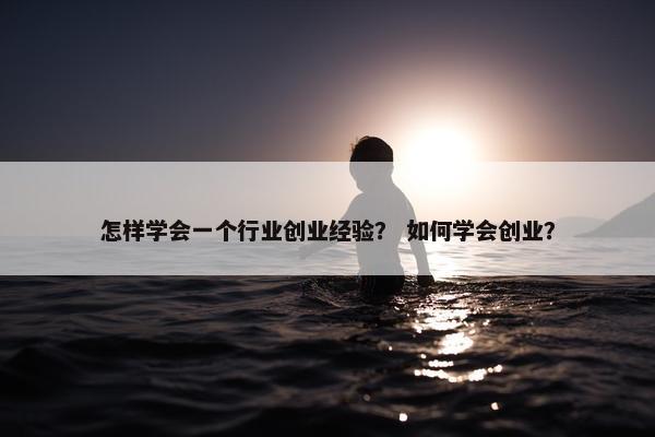 怎样学会一个行业创业经验？ 如何学会创业？