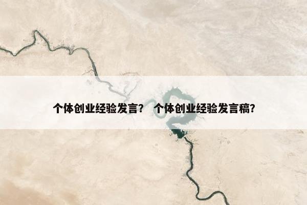 个体创业经验发言？ 个体创业经验发言稿？