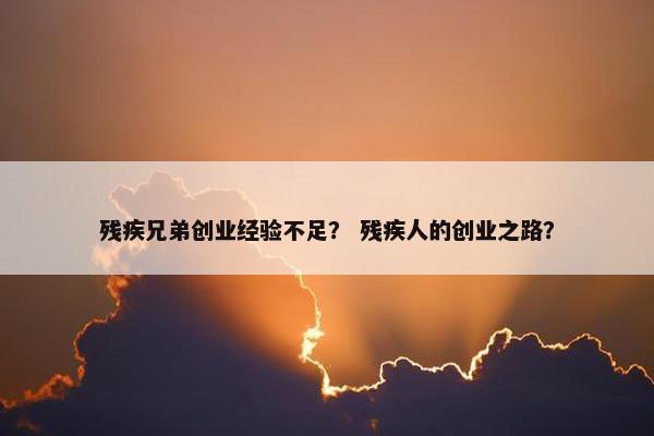 残疾兄弟创业经验不足？ 残疾人的创业之路？