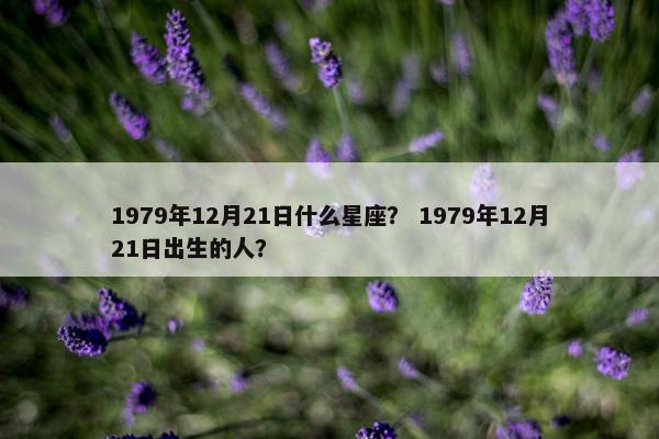 1979年12月21日什么星座? 1979年12月21日出生的人? 1979年12月21日什么星座? 1979年12月21日出生的人?