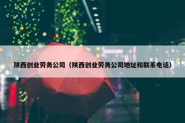 陕西创业劳务公司（陕西创业劳务公司地址和联系电话）