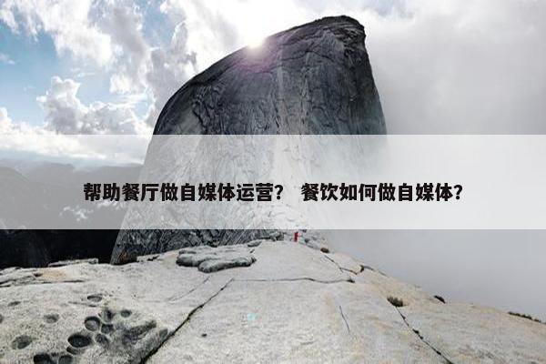帮助餐厅做自媒体运营？ 餐饮如何做自媒体？