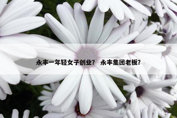 永丰一年轻女子创业？ 永丰集团老板？