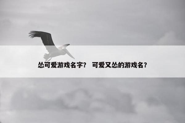 怂可爱游戏名字？ 可爱又怂的游戏名？