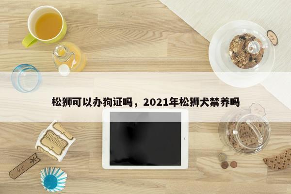 松狮可以办狗证吗，2021年松狮犬禁养吗