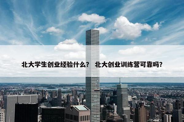 北大学生创业经验什么？ 北大创业训练营可靠吗？