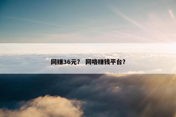 网赚36元？ 网咯赚钱平台？