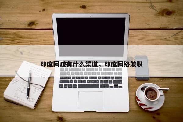 印度网赚有什么渠道，印度网络兼职