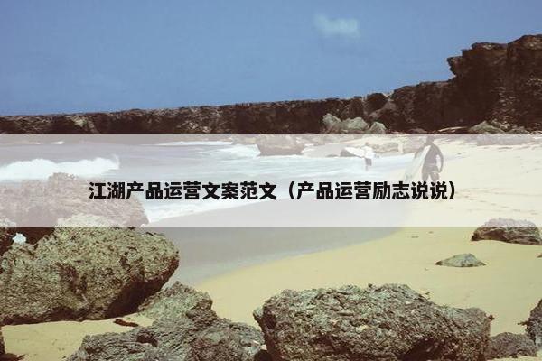 江湖产品运营文案范文（产品运营励志说说）