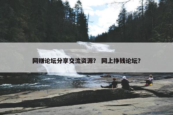 网赚论坛分享交流资源？ 网上挣钱论坛？