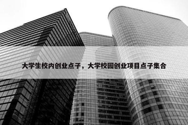 大学生校内创业点子，大学校园创业项目点子集合