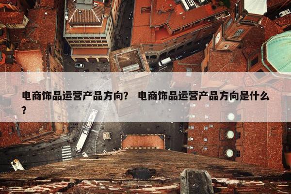 电商饰品运营产品方向？ 电商饰品运营产品方向是什么？