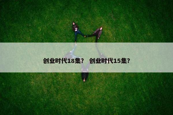 创业时代18集？ 创业时代15集？