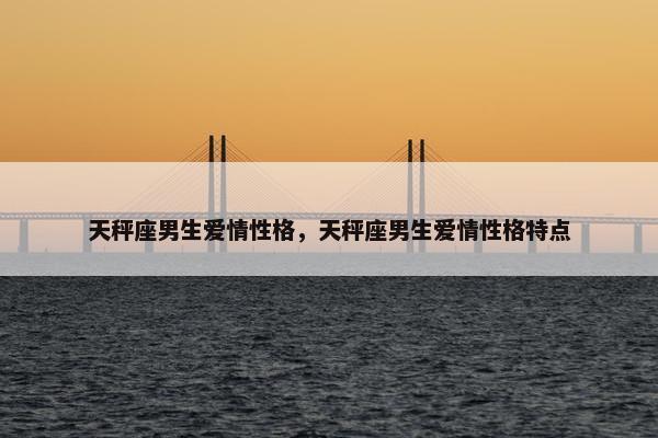 天秤座男生爱情性格，天秤座男生爱情性格特点