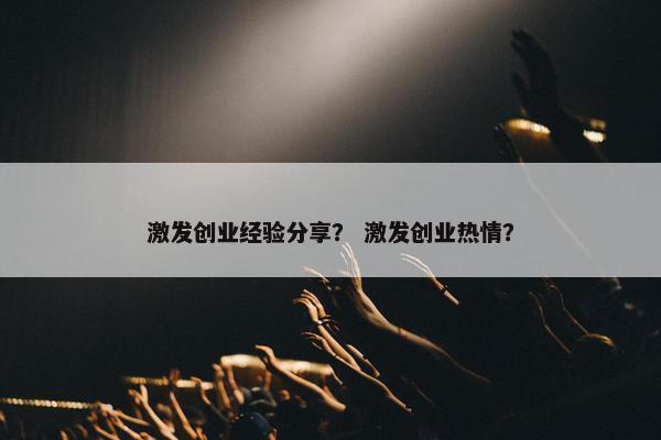 激发创业经验分享？ 激发创业热情？