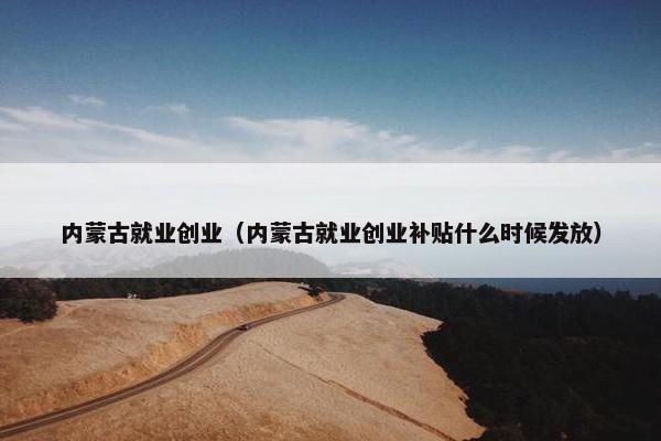 内蒙古就业创业（内蒙古就业创业补贴什么时候发放）