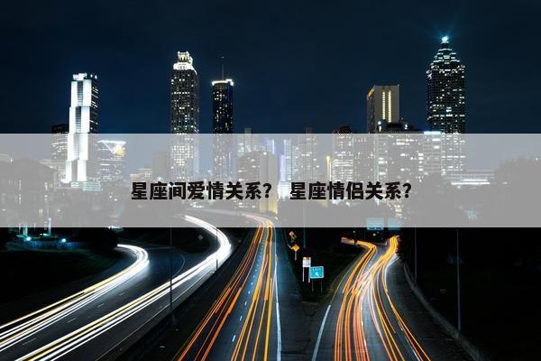星座间爱情关系？ 星座情侣关系？
