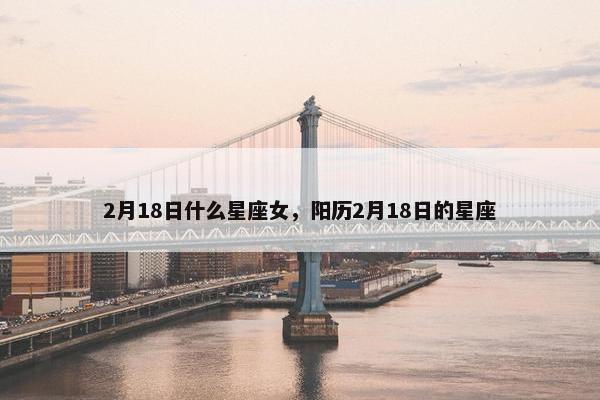 2月18日什么星座女，阳历2月18日的星座