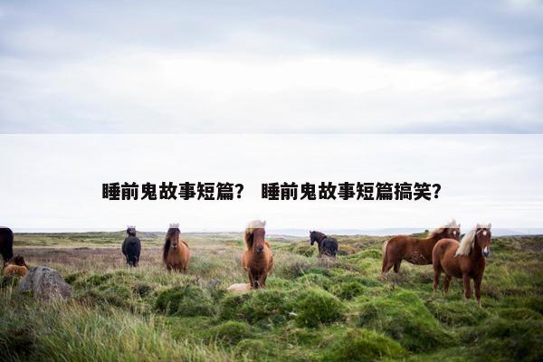 睡前鬼故事短篇？ 睡前鬼故事短篇搞笑？