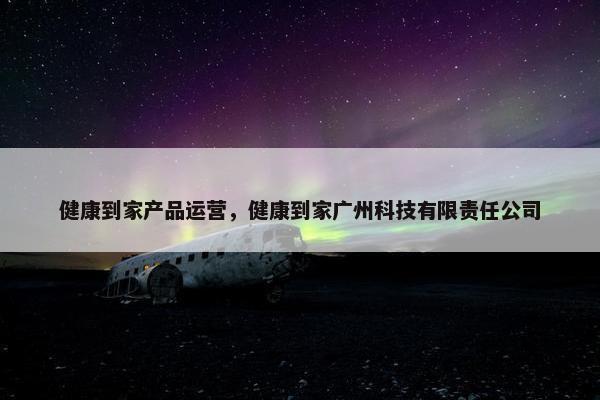 健康到家产品运营，健康到家广州科技有限责任公司