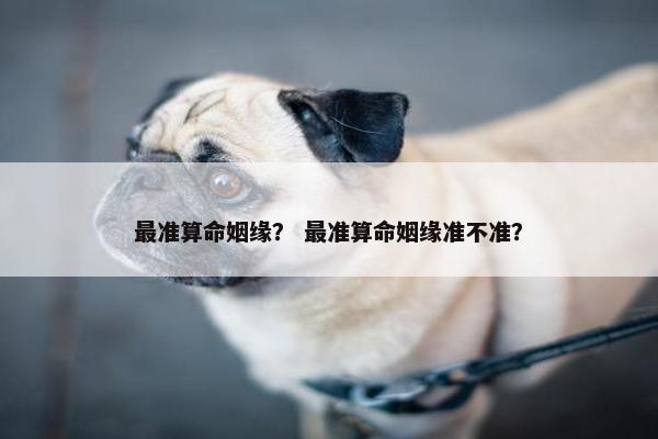 最准算命姻缘？ 最准算命姻缘准不准？
