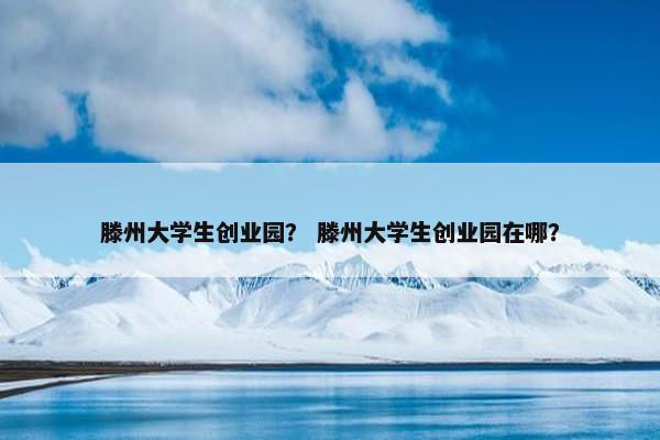 滕州大学生创业园？ 滕州大学生创业园在哪？