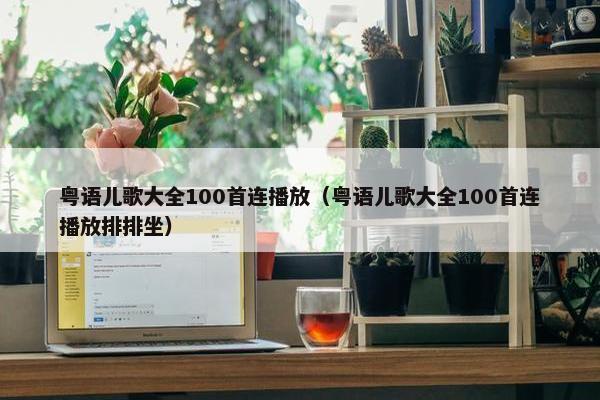 粤语儿歌大全100首连播放（粤语儿歌大全100首连播放排排坐）