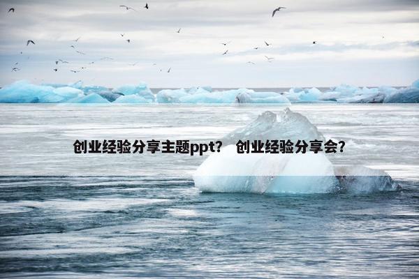 创业经验分享主题ppt？ 创业经验分享会？