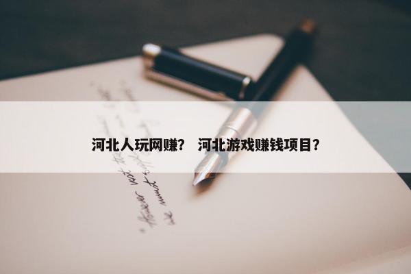 河北人玩网赚？ 河北游戏赚钱项目？
