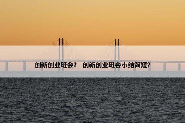 创新创业班会？ 创新创业班会小结简短？