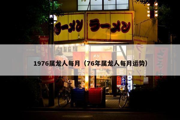 1976属龙人每月（76年属龙人每月运势）