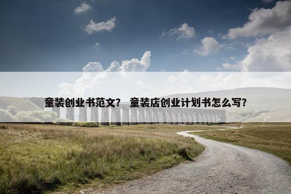 童装创业书范文？ 童装店创业计划书怎么写？