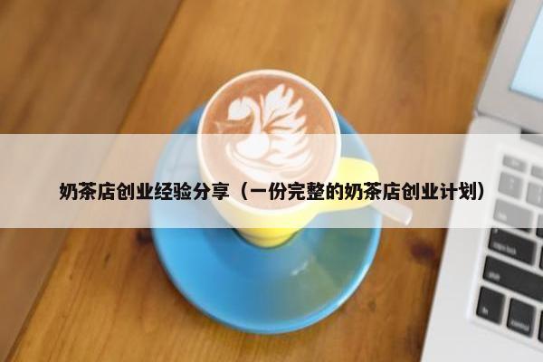 奶茶店创业经验分享（一份完整的奶茶店创业计划）