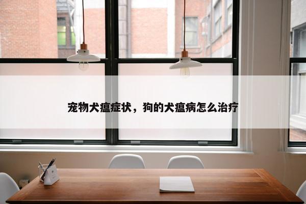 宠物犬瘟症状，狗的犬瘟病怎么治疗