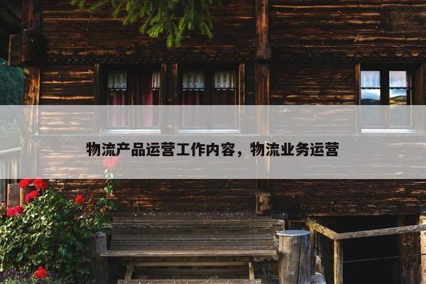物流产品运营工作内容，物流业务运营