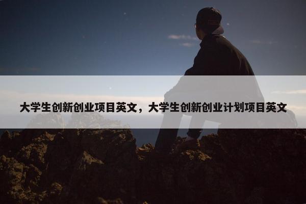 大学生创新创业项目英文，大学生创新创业计划项目英文