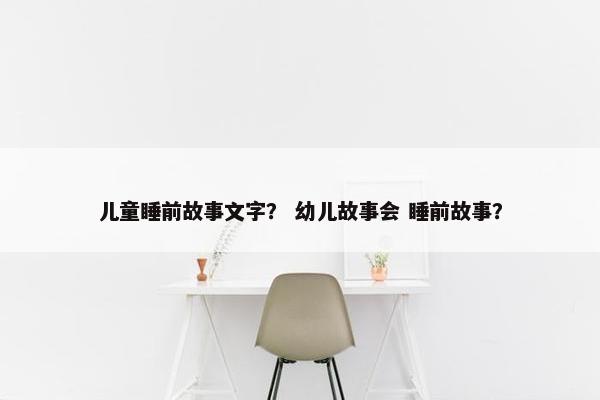 儿童睡前故事文字？ 幼儿故事会 睡前故事？