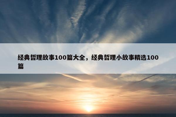 经典哲理故事100篇大全，经典哲理小故事精选100篇